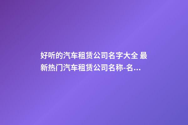 好听的汽车租赁公司名字大全 最新热门汽车租赁公司名称-名学网